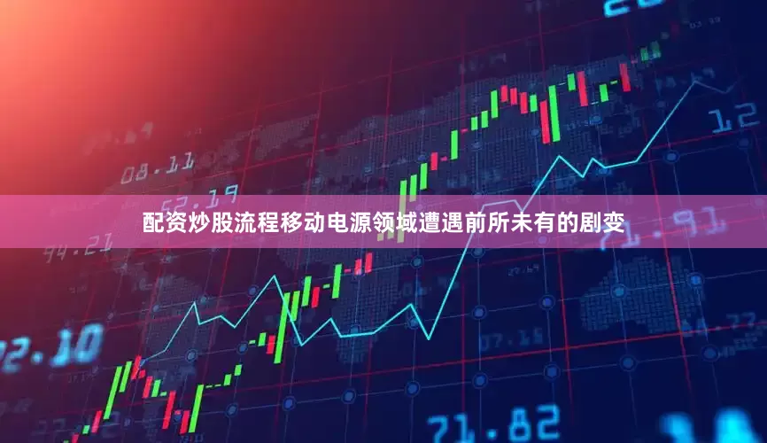 配资炒股流程移动电源领域遭遇前所未有的剧变