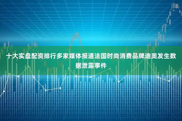 十大实盘配资排行多家媒体报道法国时尚消费品牌迪奥发生数据泄露事件