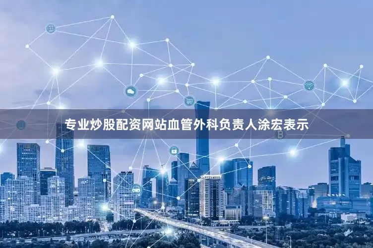 专业炒股配资网站血管外科负责人涂宏表示