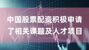 中国股票配资积极申请了相关课题及人才项目